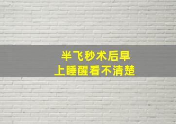 半飞秒术后早上睡醒看不清楚