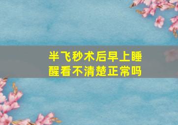 半飞秒术后早上睡醒看不清楚正常吗