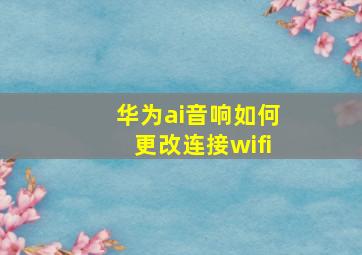 华为ai音响如何更改连接wifi