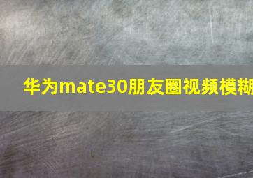 华为mate30朋友圈视频模糊