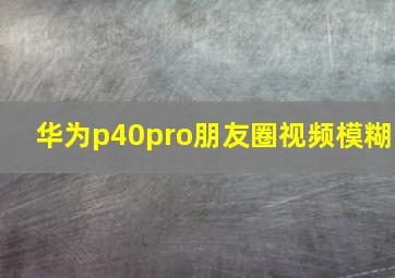 华为p40pro朋友圈视频模糊