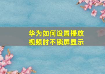 华为如何设置播放视频时不锁屏显示