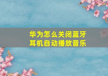 华为怎么关闭蓝牙耳机自动播放音乐