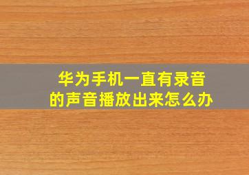 华为手机一直有录音的声音播放出来怎么办