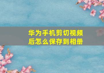 华为手机剪切视频后怎么保存到相册