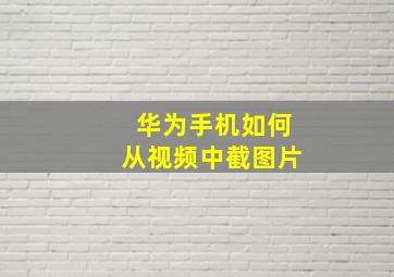 华为手机如何从视频中截图片