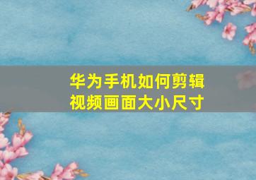 华为手机如何剪辑视频画面大小尺寸