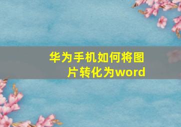 华为手机如何将图片转化为word