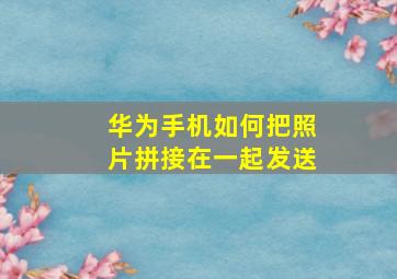 华为手机如何把照片拼接在一起发送