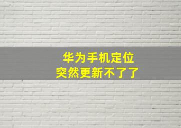 华为手机定位突然更新不了了