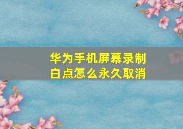 华为手机屏幕录制白点怎么永久取消