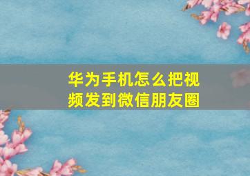 华为手机怎么把视频发到微信朋友圈