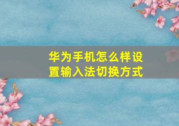 华为手机怎么样设置输入法切换方式