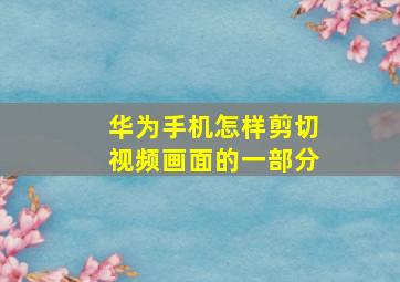 华为手机怎样剪切视频画面的一部分