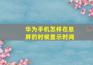 华为手机怎样在息屏的时候显示时间