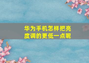 华为手机怎样把亮度调的更低一点呢