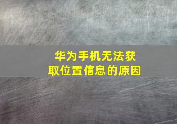 华为手机无法获取位置信息的原因