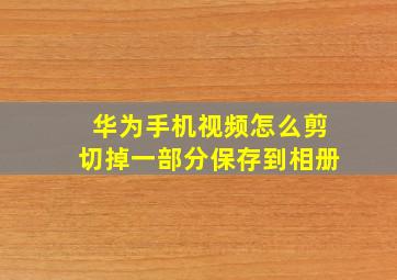 华为手机视频怎么剪切掉一部分保存到相册