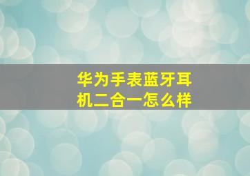 华为手表蓝牙耳机二合一怎么样