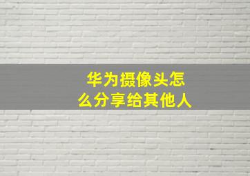 华为摄像头怎么分享给其他人