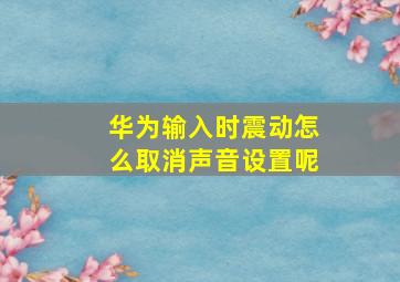 华为输入时震动怎么取消声音设置呢