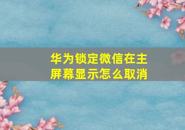 华为锁定微信在主屏幕显示怎么取消