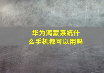 华为鸿蒙系统什么手机都可以用吗