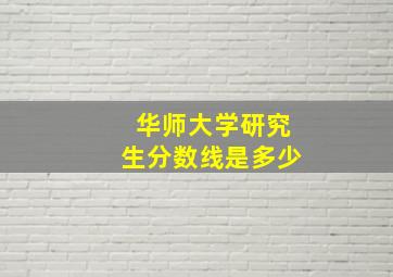 华师大学研究生分数线是多少