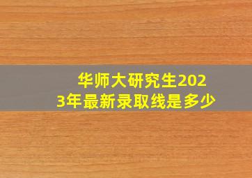 华师大研究生2023年最新录取线是多少