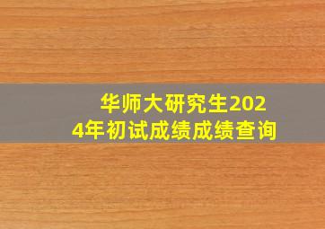 华师大研究生2024年初试成绩成绩查询