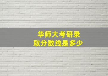 华师大考研录取分数线是多少