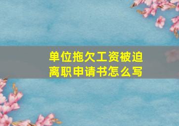 单位拖欠工资被迫离职申请书怎么写