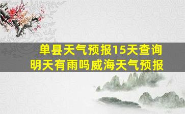 单县天气预报15天查询明天有雨吗威海天气预报