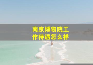 南京博物院工作待遇怎么样