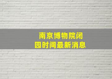 南京博物院闭园时间最新消息