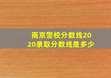 南京警校分数线2020录取分数线是多少