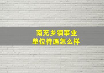 南充乡镇事业单位待遇怎么样