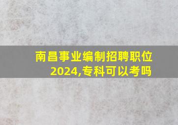 南昌事业编制招聘职位2024,专科可以考吗