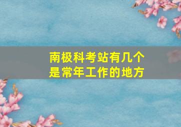 南极科考站有几个是常年工作的地方