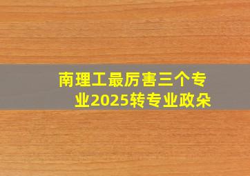 南理工最厉害三个专业2025转专业政朵