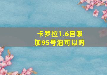 卡罗拉1.6自吸加95号油可以吗