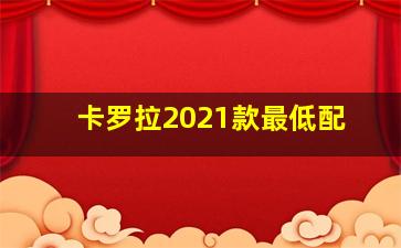 卡罗拉2021款最低配