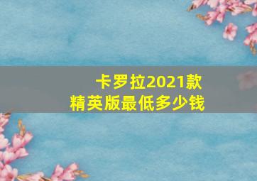 卡罗拉2021款精英版最低多少钱