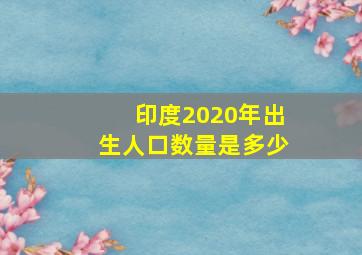 印度2020年出生人口数量是多少