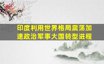 印度利用世界格局震荡加速政治军事大国转型进程