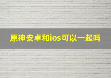 原神安卓和ios可以一起吗