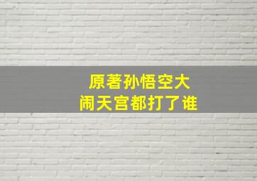 原著孙悟空大闹天宫都打了谁