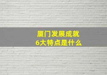 厦门发展成就6大特点是什么