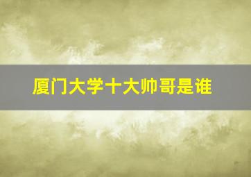 厦门大学十大帅哥是谁