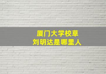 厦门大学校草刘明达是哪里人